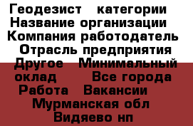Геодезист 1 категории › Название организации ­ Компания-работодатель › Отрасль предприятия ­ Другое › Минимальный оклад ­ 1 - Все города Работа » Вакансии   . Мурманская обл.,Видяево нп